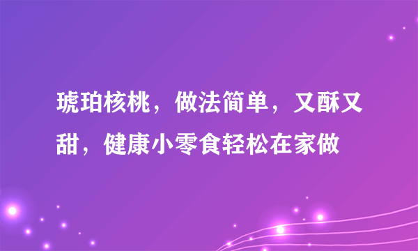 琥珀核桃，做法简单，又酥又甜，健康小零食轻松在家做