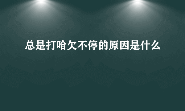 总是打哈欠不停的原因是什么