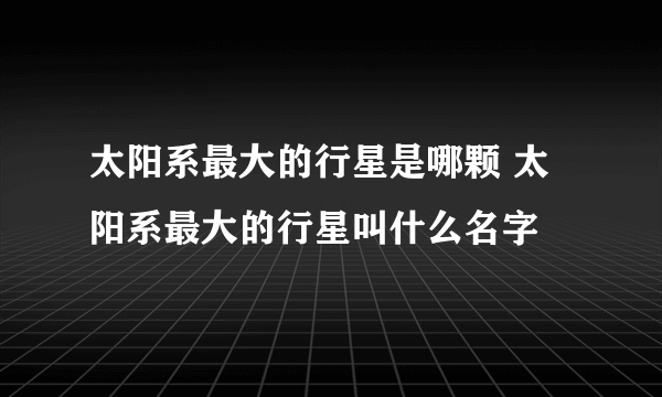 太阳系最大的行星是哪颗 太阳系最大的行星叫什么名字