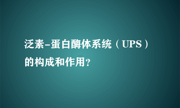 泛素-蛋白酶体系统（UPS）的构成和作用？