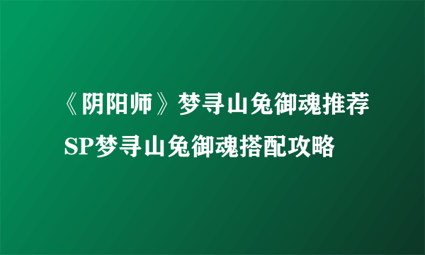 《阴阳师》梦寻山兔御魂推荐 SP梦寻山兔御魂搭配攻略