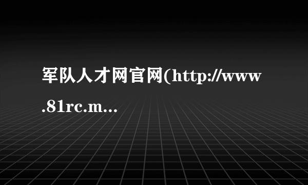 军队人才网官网(http://www.81rc.mil.cn)云南成绩预计6月中旬公