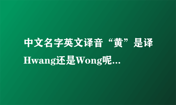 中文名字英文译音“黄”是译Hwang还是Wong呢?最好具体解释为什么.