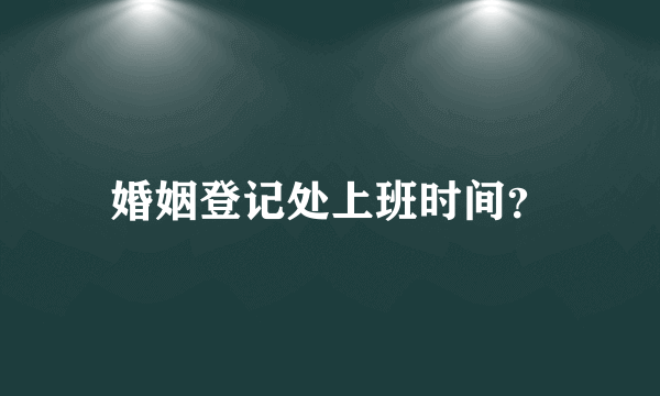 婚姻登记处上班时间？