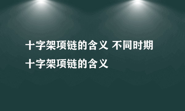 十字架项链的含义 不同时期十字架项链的含义