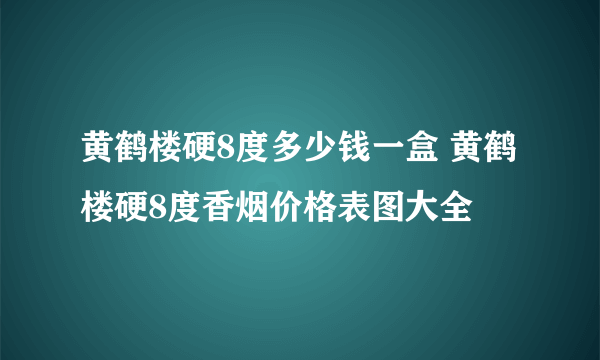 黄鹤楼硬8度多少钱一盒 黄鹤楼硬8度香烟价格表图大全