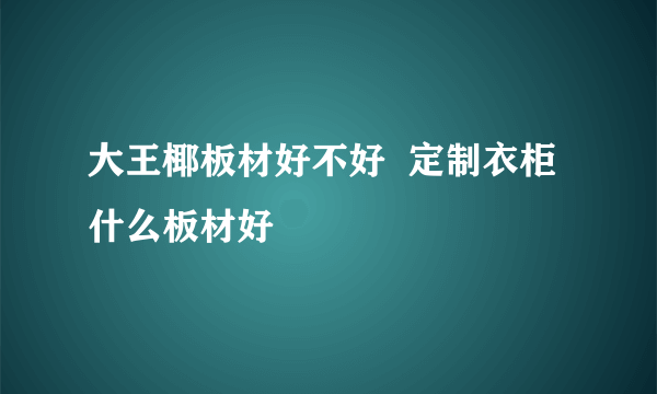 大王椰板材好不好  定制衣柜什么板材好