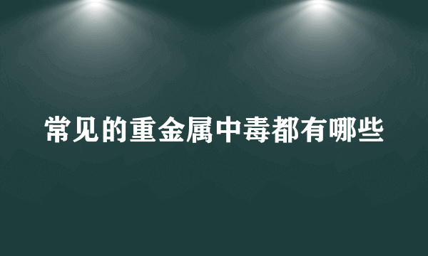 常见的重金属中毒都有哪些