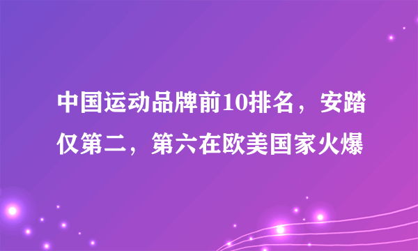 中国运动品牌前10排名，安踏仅第二，第六在欧美国家火爆