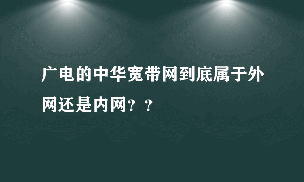 广电的中华宽带网到底属于外网还是内网？？