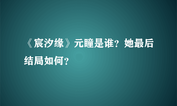 《宸汐缘》元瞳是谁？她最后结局如何？