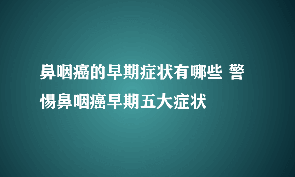 鼻咽癌的早期症状有哪些 警惕鼻咽癌早期五大症状