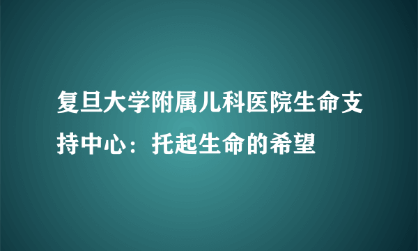 复旦大学附属儿科医院生命支持中心：托起生命的希望