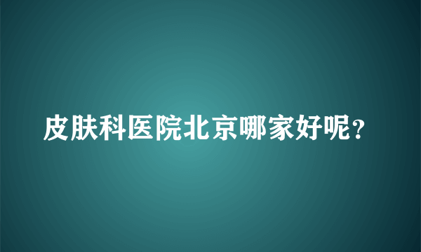 皮肤科医院北京哪家好呢？