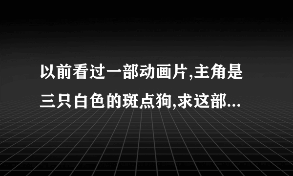 以前看过一部动画片,主角是三只白色的斑点狗,求这部动画片的名字。