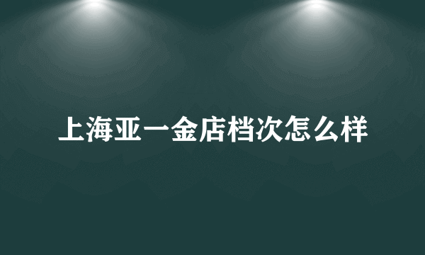 上海亚一金店档次怎么样