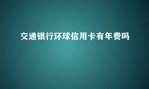 交通银行环球信用卡有年费吗