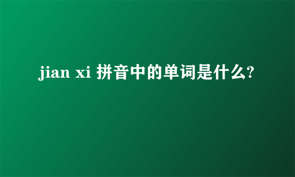 jian xi 拼音中的单词是什么?