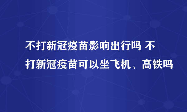 不打新冠疫苗影响出行吗 不打新冠疫苗可以坐飞机、高铁吗