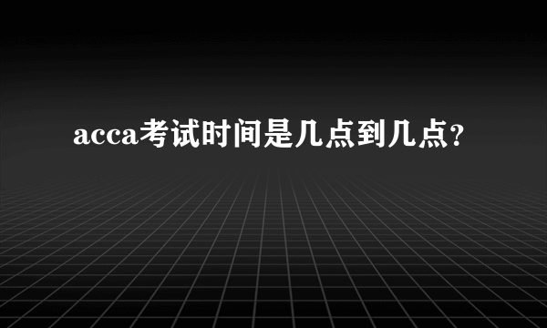 acca考试时间是几点到几点？