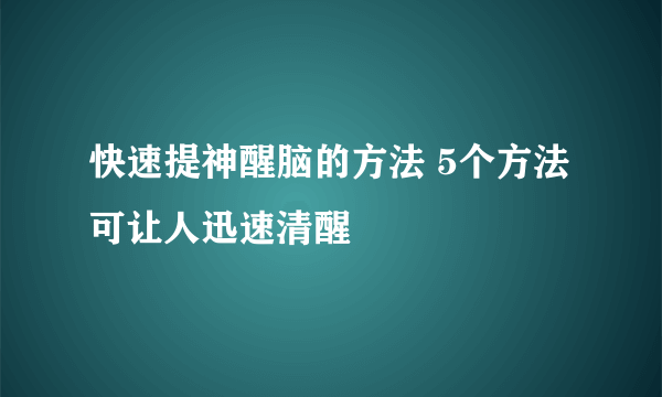 快速提神醒脑的方法 5个方法可让人迅速清醒