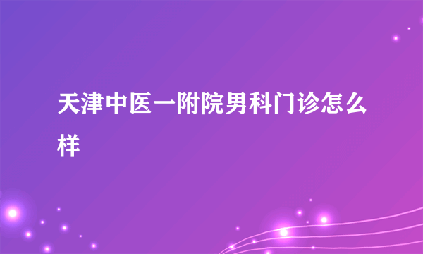 天津中医一附院男科门诊怎么样