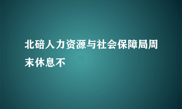 北碚人力资源与社会保障局周末休息不