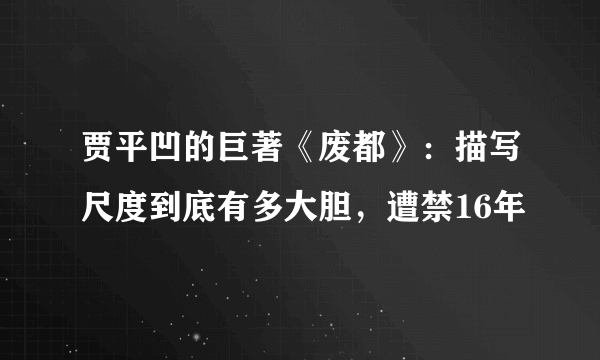 贾平凹的巨著《废都》：描写尺度到底有多大胆，遭禁16年