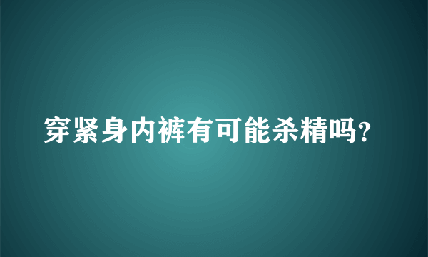 穿紧身内裤有可能杀精吗？