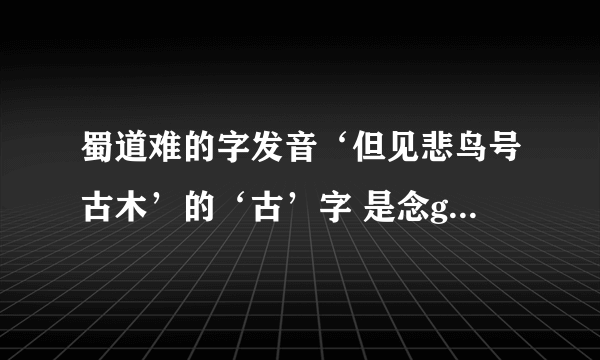 蜀道难的字发音‘但见悲鸟号古木’的‘古’字 是念gu 还是 ku