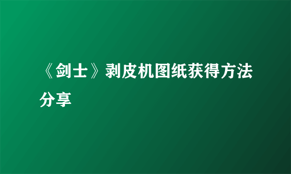 《剑士》剥皮机图纸获得方法分享