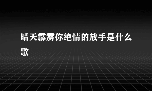 晴天霹雳你绝情的放手是什么歌