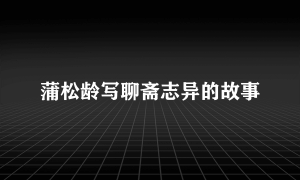 蒲松龄写聊斋志异的故事