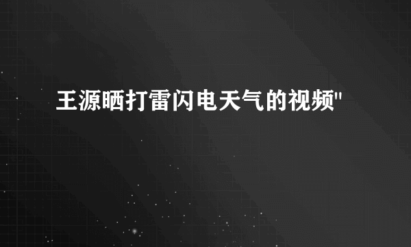 王源晒打雷闪电天气的视频