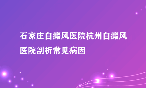 石家庄白癜风医院杭州白癜风医院剖析常见病因