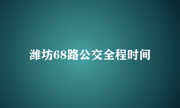 潍坊68路公交全程时间