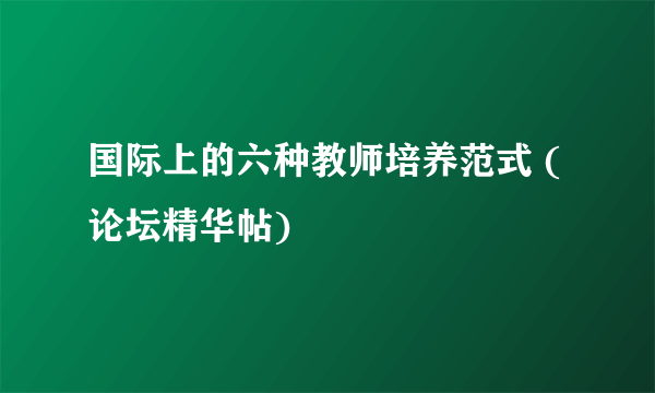 国际上的六种教师培养范式 (论坛精华帖)