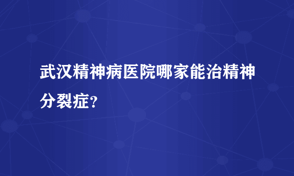 武汉精神病医院哪家能治精神分裂症？