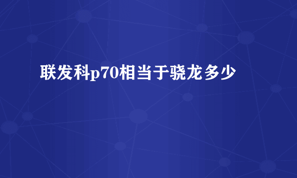 联发科p70相当于骁龙多少