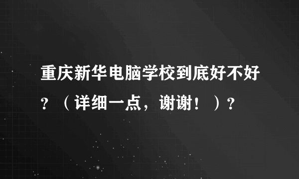 重庆新华电脑学校到底好不好？（详细一点，谢谢！）？