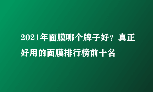 2021年面膜哪个牌子好？真正好用的面膜排行榜前十名