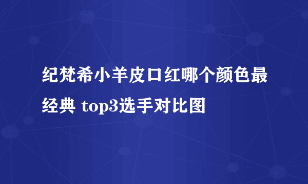 纪梵希小羊皮口红哪个颜色最经典 top3选手对比图