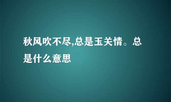 秋风吹不尽,总是玉关情。总是什么意思