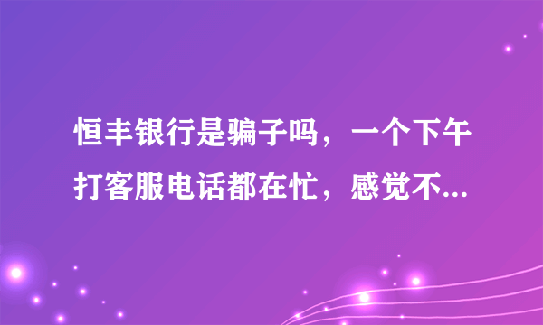 恒丰银行是骗子吗，一个下午打客服电话都在忙，感觉不靠谱。营业网点也没有电话给大家。真是？