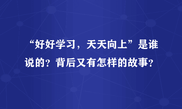 “好好学习，天天向上”是谁说的？背后又有怎样的故事？