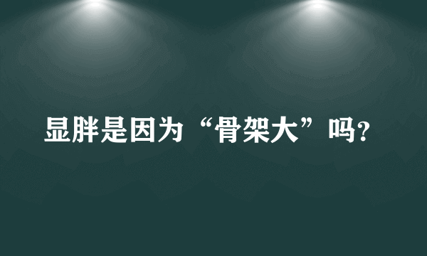 显胖是因为“骨架大”吗？