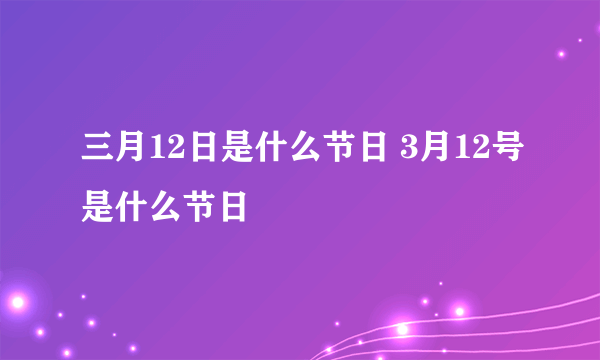 三月12日是什么节日 3月12号是什么节日