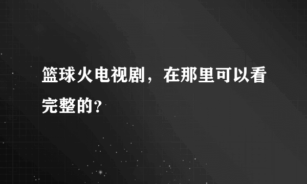 篮球火电视剧，在那里可以看完整的？