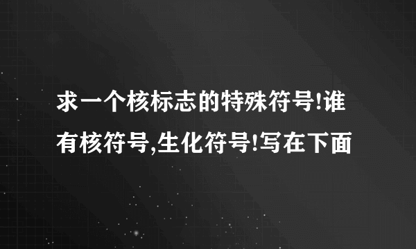 求一个核标志的特殊符号!谁有核符号,生化符号!写在下面