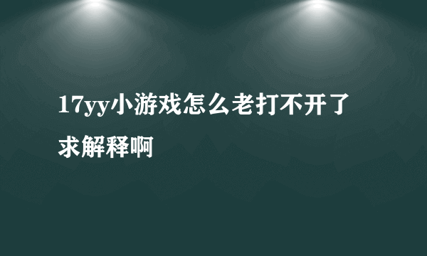 17yy小游戏怎么老打不开了 求解释啊